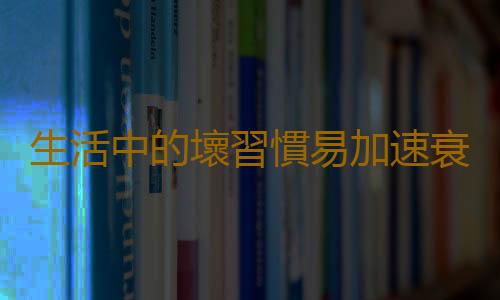 生活中的壞習慣易加速衰老 錯誤鍛煉加速人體老化