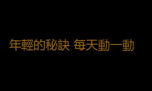 年輕的秘訣 每天動一動這裏竟讓器官年輕10歲