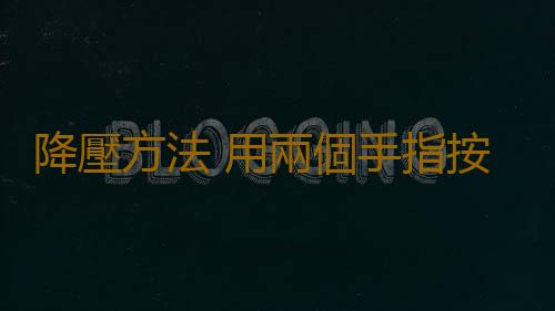 降壓方法 用兩個手指按這處15下竟趕走高血壓